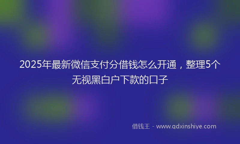 2025年最新微信支付分借钱怎么开通，整理5个无视黑白户下款的口子