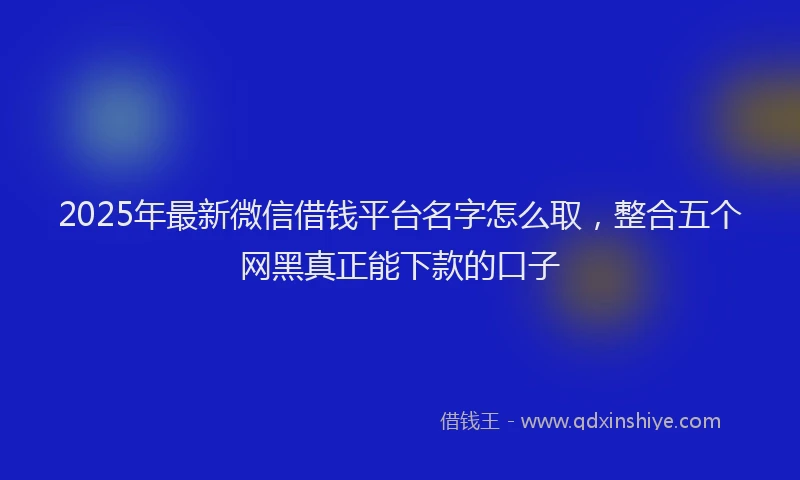 2025年最新微信借钱平台名字怎么取，整合五个网黑真正能下款的口子