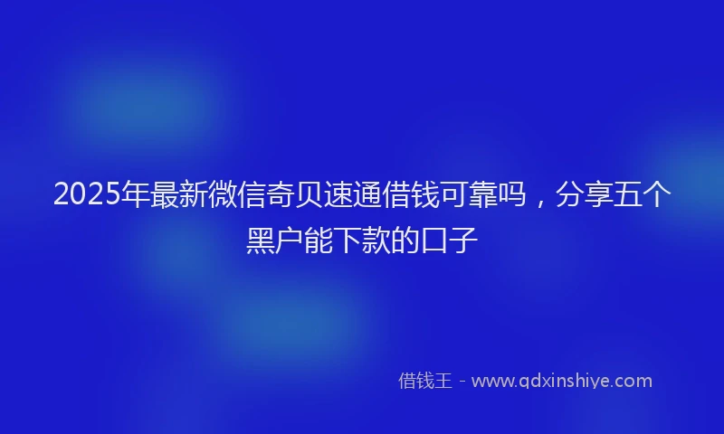 2025年最新微信奇贝速通借钱可靠吗，分享五个黑户能下款的口子