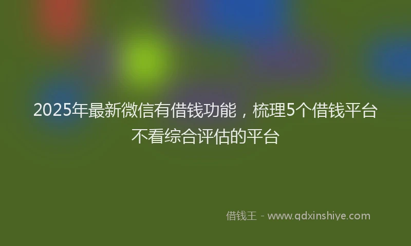 2025年最新微信有借钱功能，梳理5个借钱平台不看综合评估的平台