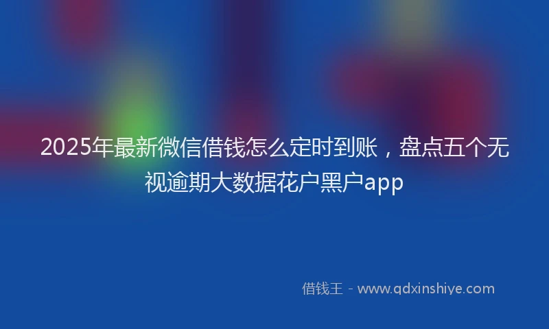 2025年最新微信借钱怎么定时到账，盘点五个无视逾期大数据花户黑户app