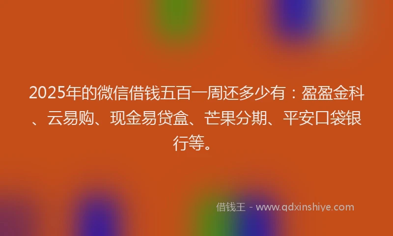 2025年的微信借钱五百一周还多少有：盈盈金科、云易购、现金易贷盒、芒果分期、平安口袋银行等。