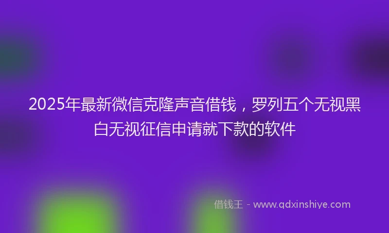2025年最新微信克隆声音借钱，罗列五个无视黑白无视征信申请就下款的软件