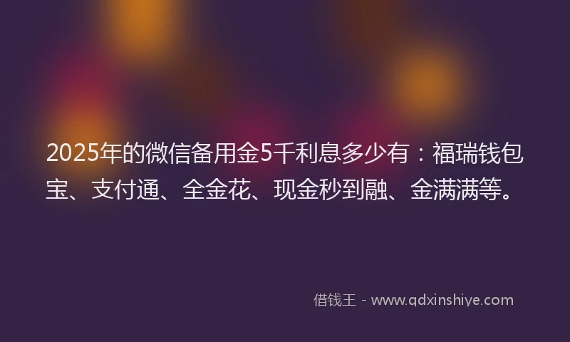 2025年的微信备用金5千利息多少有：福瑞钱包宝、支付通、全金花、现金秒到融、金满满等。