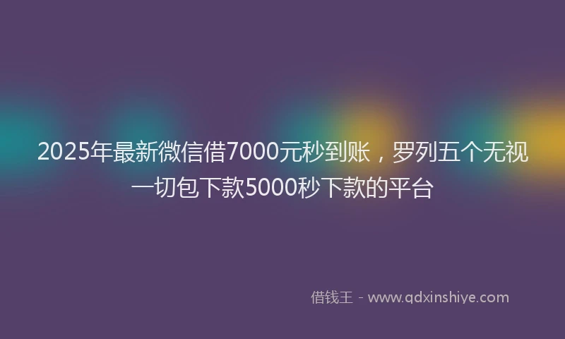 2025年最新微信借7000元秒到账，罗列五个无视一切包下款5000秒下款的平台