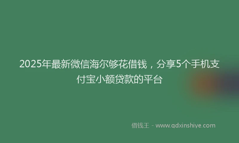 2025年最新微信海尔够花借钱，分享5个手机支付宝小额贷款的平台