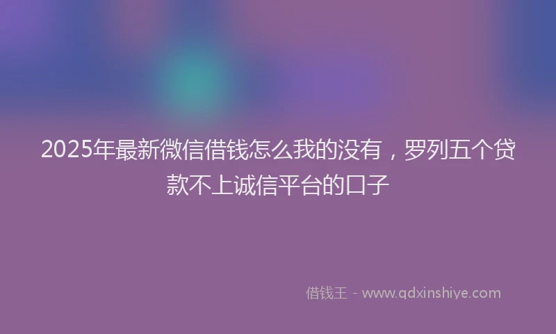 2025年最新微信借钱怎么我的没有，罗列五个贷款不上诚信平台的口子