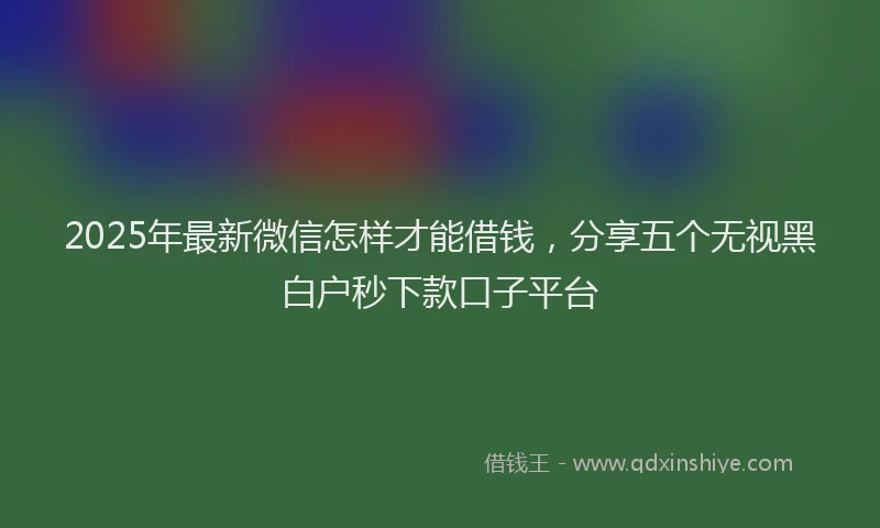 2025年最新微信怎样才能借钱，分享五个无视黑白户秒下款口子平台