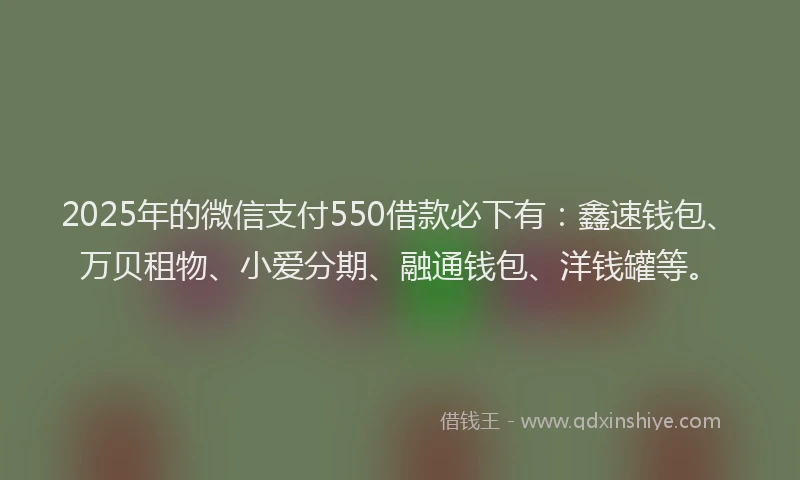 2025年的微信支付550借款必下有：鑫速钱包、万贝租物、小爱分期、融通钱包、洋钱罐等。