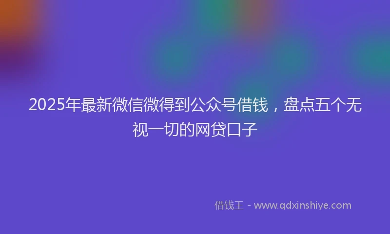2025年最新微信微得到公众号借钱，盘点五个无视一切的网贷口子