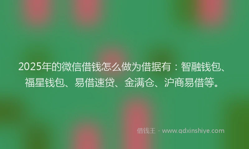 2025年的微信借钱怎么做为借据有：智融钱包、福星钱包、易借速贷、金满仓、沪商易借等。