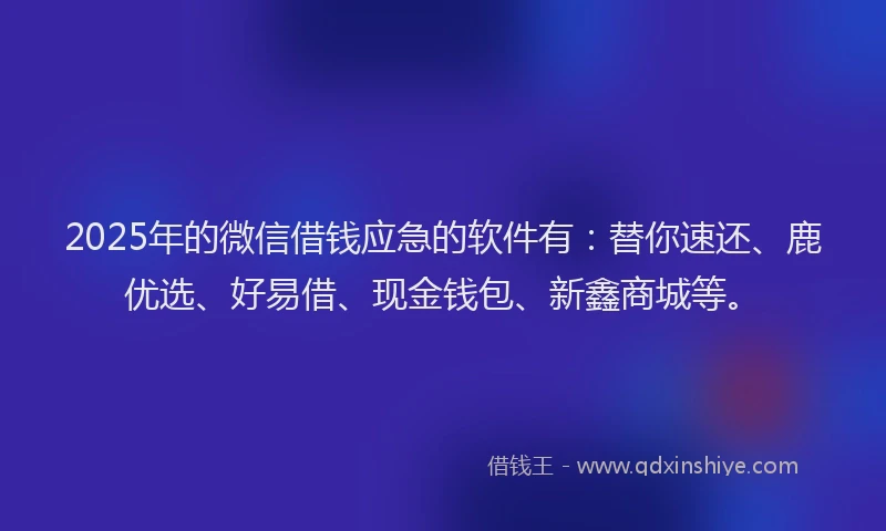 2025年的微信借钱应急的软件有：替你速还、鹿优选、好易借、现金钱包、新鑫商城等。