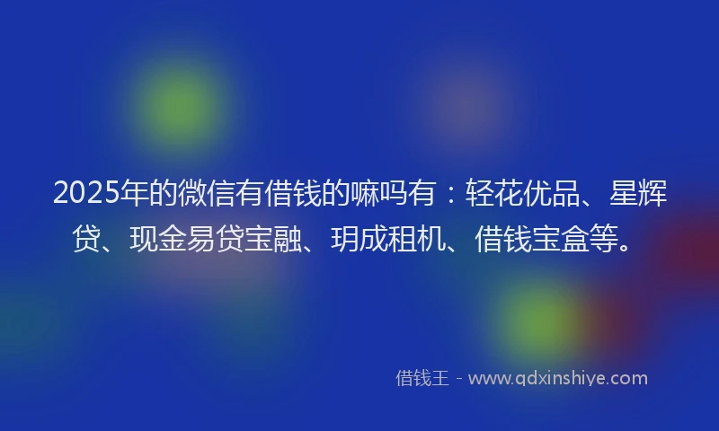 2025年的微信有借钱的嘛吗有：轻花优品、星辉贷、现金易贷宝融、玥成租机、借钱宝盒等。