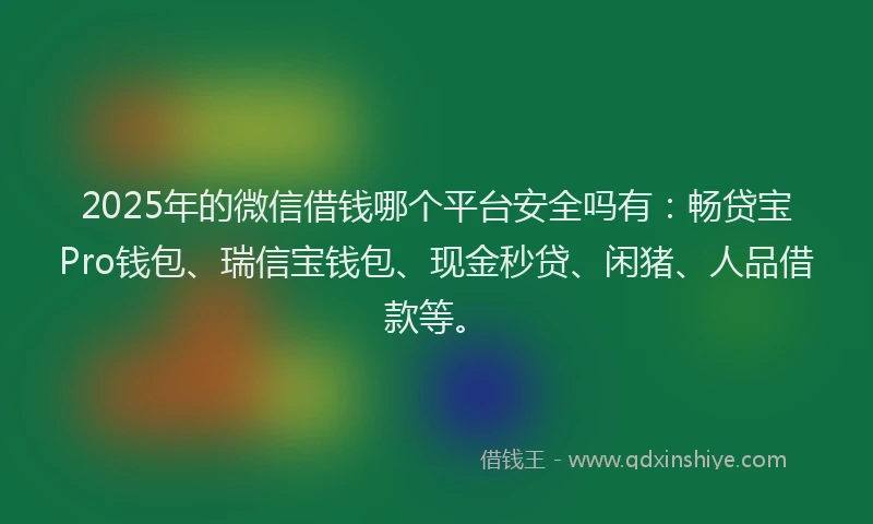 2025年的微信借钱哪个平台安全吗有：畅贷宝Pro钱包、瑞信宝钱包、现金秒贷、闲猪、人品借款等。