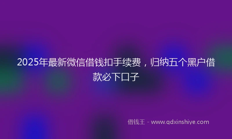 2025年最新微信借钱扣手续费，归纳五个黑户借款必下口子