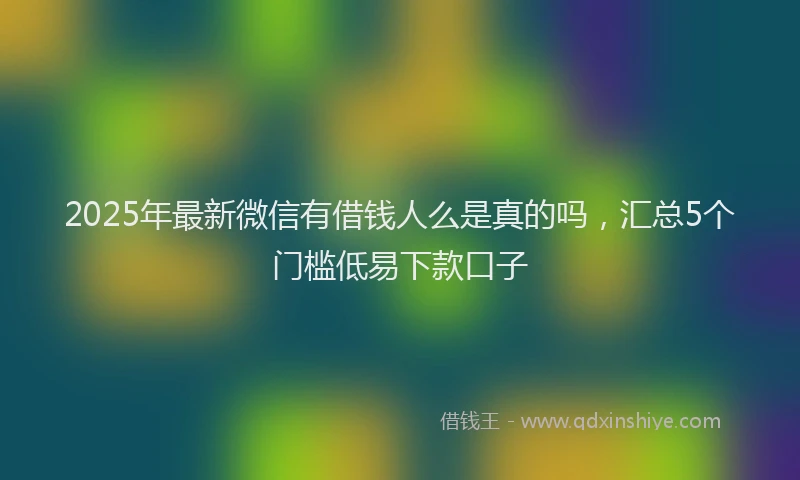 2025年最新微信有借钱人么是真的吗，汇总5个门槛低易下款口子