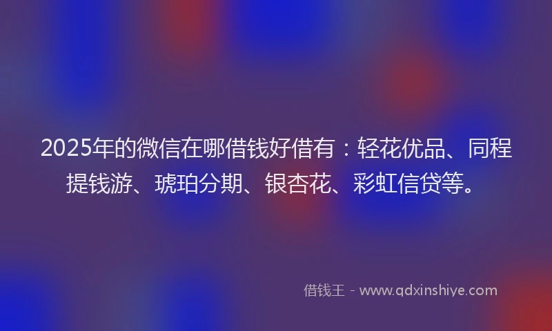 2025年的微信在哪借钱好借有：轻花优品、同程提钱游、琥珀分期、银杏花、彩虹信贷等。