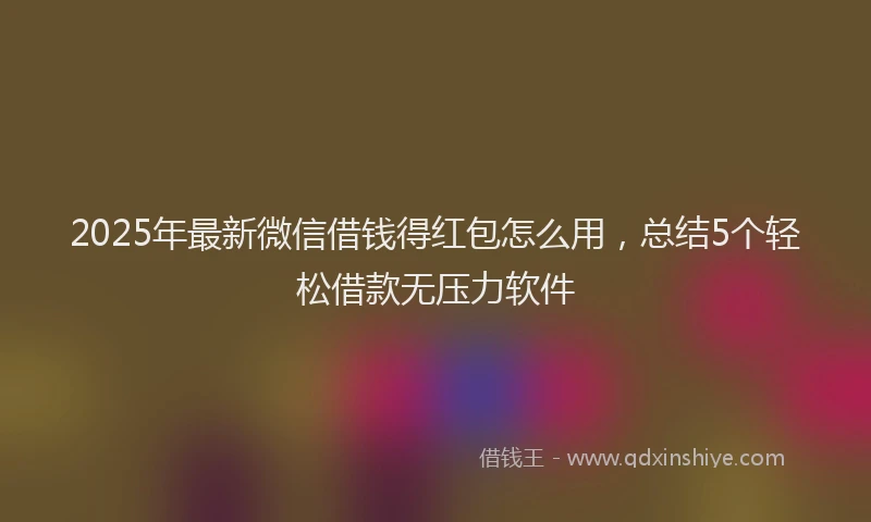 2025年最新微信借钱得红包怎么用，总结5个轻松借款无压力软件