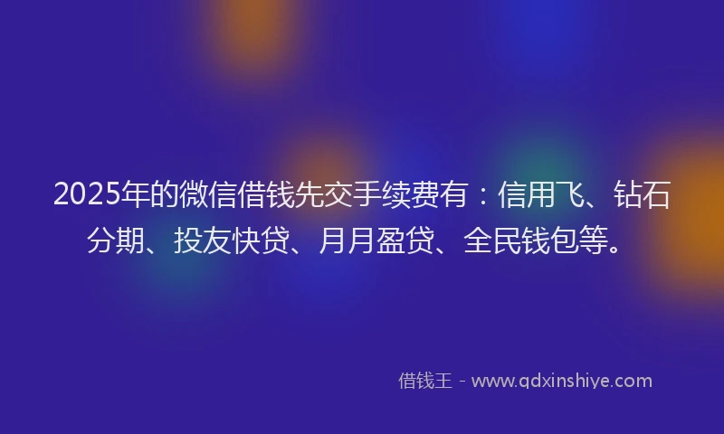 2025年的微信借钱先交手续费有：信用飞、钻石分期、投友快贷、月月盈贷、全民钱包等。