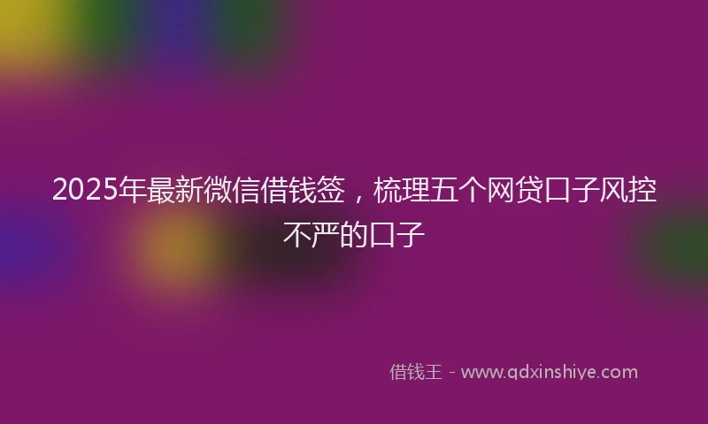 2025年最新微信借钱签，梳理五个网贷口子风控不严的口子