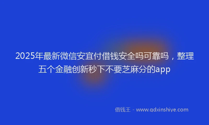 2025年最新微信安宜付借钱安全吗可靠吗，整理五个金融创新秒下不要芝麻分的app