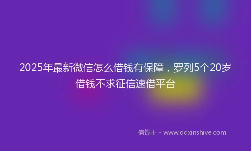 2025年最新微信怎么借钱有保障，罗列5个20岁借钱不求征信速借平台