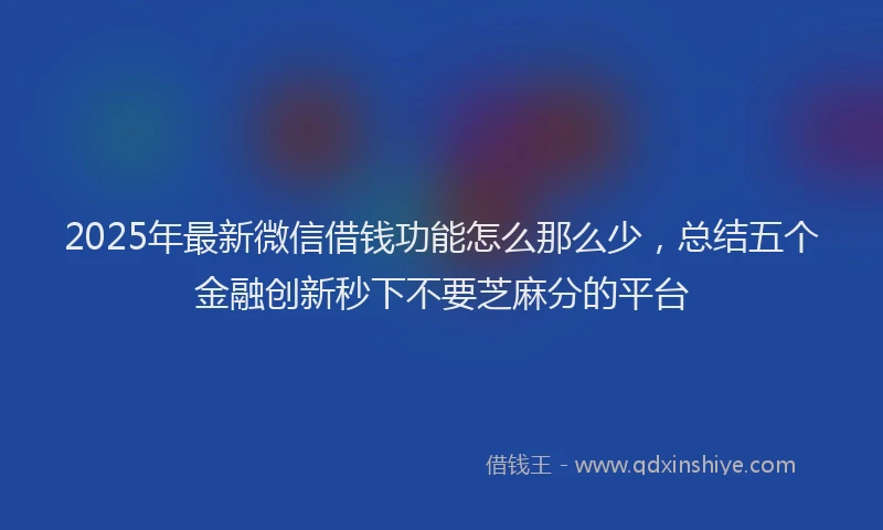 2025年最新微信借钱功能怎么那么少，总结五个金融创新秒下不要芝麻分的平台