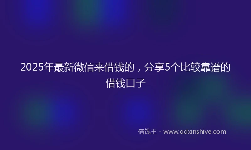 2025年最新微信来借钱的，分享5个比较靠谱的借钱口子