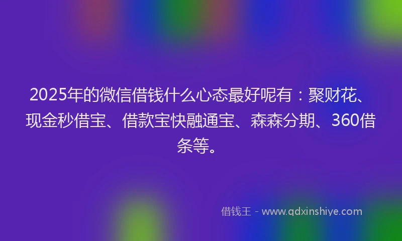 2025年的微信借钱什么心态最好呢有：聚财花、现金秒借宝、借款宝快融通宝、森森分期、360借条等。