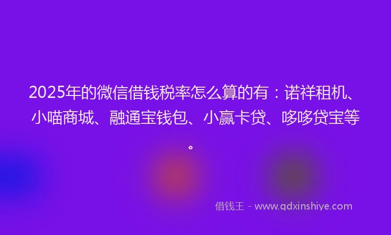 2025年的微信借钱税率怎么算的有：诺祥租机、小喵商城、融通宝钱包、小赢卡贷、哆哆贷宝等。