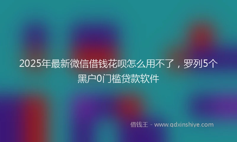 2025年最新微信借钱花呗怎么用不了，罗列5个黑户0门槛贷款软件