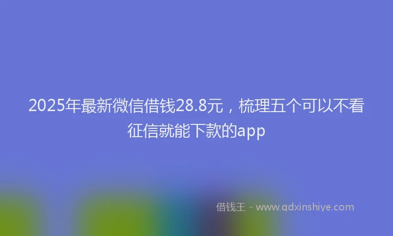 2025年最新微信借钱28.8元，梳理五个可以不看征信就能下款的app