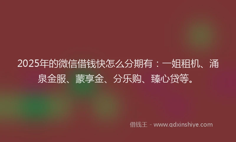 2025年的微信借钱快怎么分期有：一姐租机、涌泉金服、蒙享金、分乐购、臻心贷等。