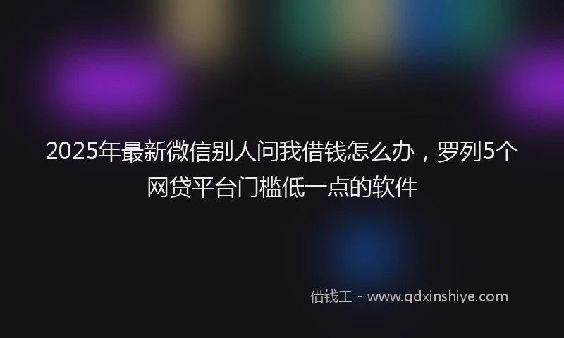 2025年最新微信别人问我借钱怎么办，罗列5个网贷平台门槛低一点的软件