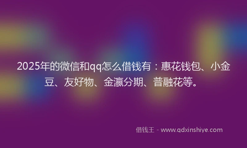 2025年的微信和qq怎么借钱有：惠花钱包、小金豆、友好物、金瀛分期、普融花等。