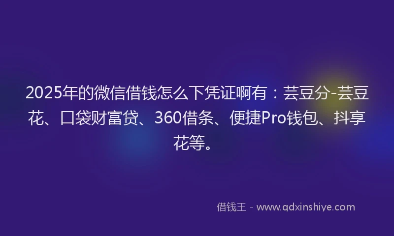 2025年的微信借钱怎么下凭证啊有：芸豆分-芸豆花、口袋财富贷、360借条、便捷Pro钱包、抖享花等。