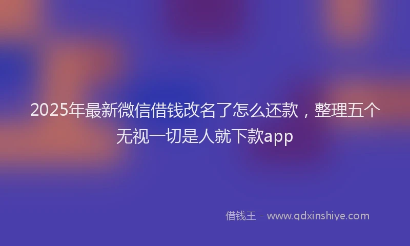2025年最新微信借钱改名了怎么还款，整理五个无视一切是人就下款app