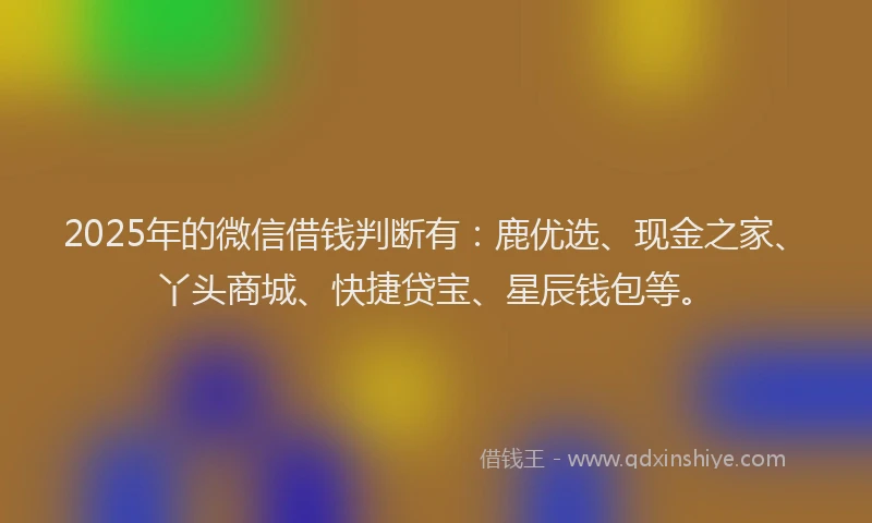 2025年的微信借钱判断有：鹿优选、现金之家、丫头商城、快捷贷宝、星辰钱包等。