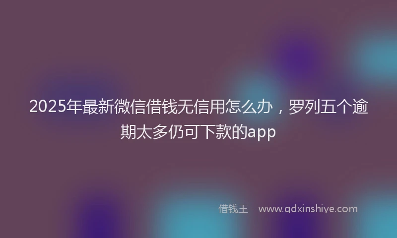 2025年最新微信借钱无信用怎么办，罗列五个逾期太多仍可下款的app