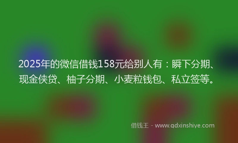 2025年的微信借钱158元给别人有：瞬下分期、现金侠贷、柚子分期、小麦粒钱包、私立签等。