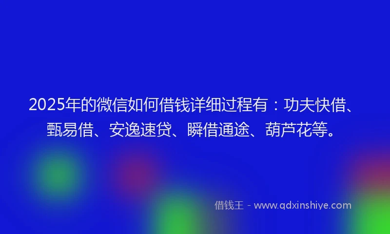 2025年的微信如何借钱详细过程有：功夫快借、甄易借、安逸速贷、瞬借通途、葫芦花等。