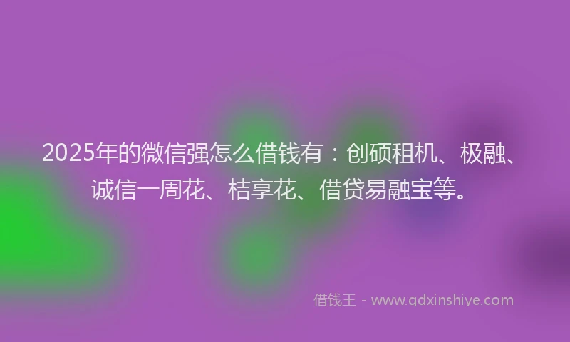 2025年的微信强怎么借钱有：创硕租机、极融、诚信一周花、桔享花、借贷易融宝等。