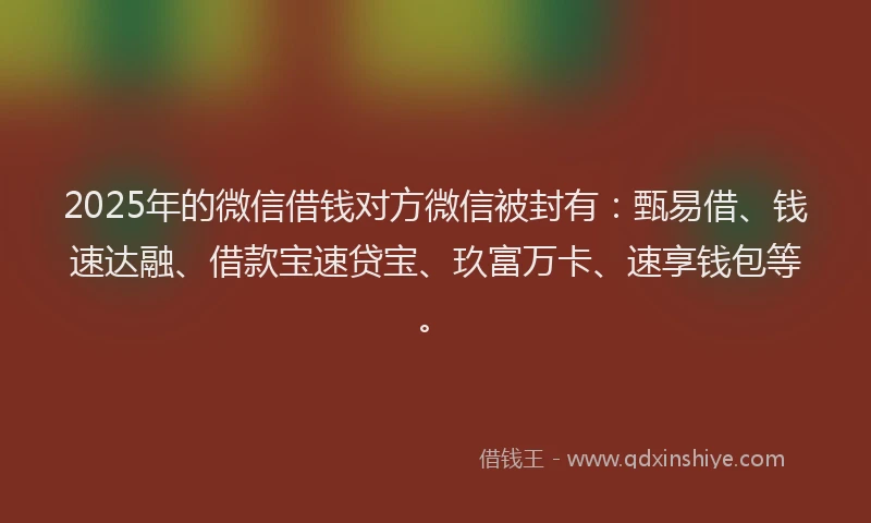 2025年的微信借钱对方微信被封有：甄易借、钱速达融、借款宝速贷宝、玖富万卡、速享钱包等。