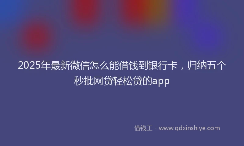 2025年最新微信怎么能借钱到银行卡，归纳五个秒批网贷轻松贷的app