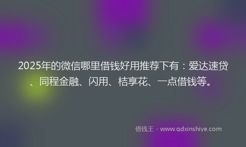 2025年的微信哪里借钱好用推荐下有：爱达速贷、同程金融、闪用、桔享花、一点借钱等。