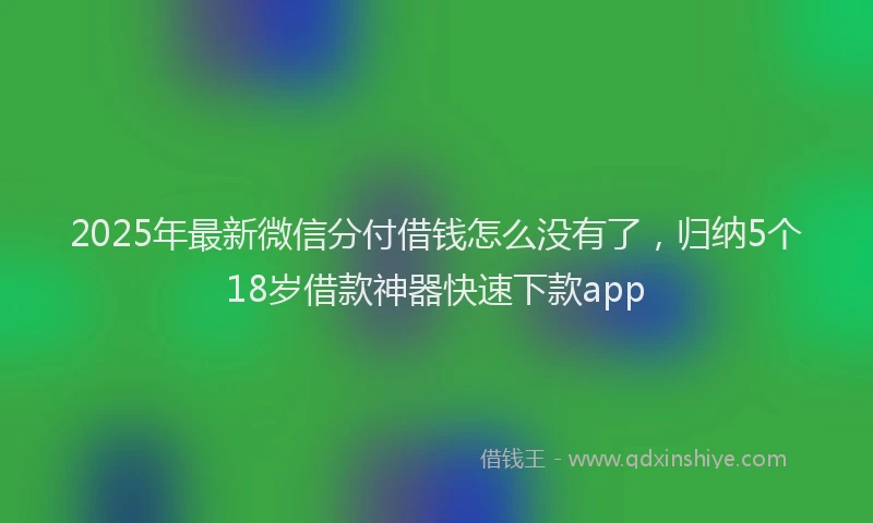 2025年最新微信分付借钱怎么没有了，归纳5个18岁借款神器快速下款app