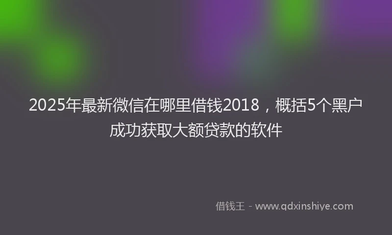 2025年最新微信在哪里借钱2018，概括5个黑户成功获取大额贷款的软件