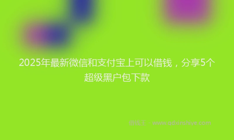 2025年最新微信和支付宝上可以借钱，分享5个超级黑户包下款