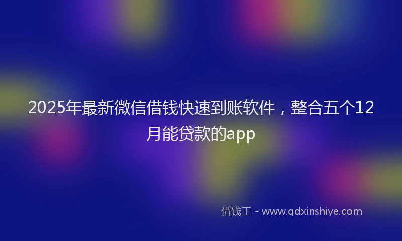 2025年最新微信借钱快速到账软件，整合五个12月能贷款的app