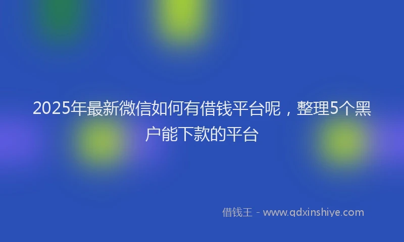2025年最新微信如何有借钱平台呢，整理5个黑户能下款的平台